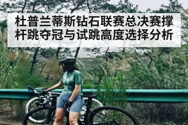 杜普兰蒂斯钻石联赛总决赛撑杆跳夺冠与试跳高度选择分析